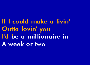 If I could make a Iivin'
Oufta lovin' you

I'd be a millionaire in
A week or iwo