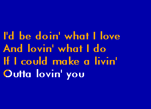 I'd be doin' what I love
And Iovin' what I do

If I could make a Iivin'
Oufta Iovin' you