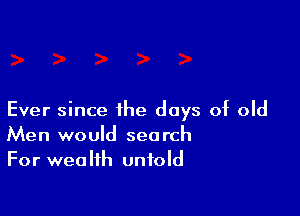 Ever since the days of old
Men would search
For wealth untold