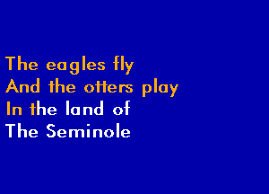 The eagles Hy
And the offers play

In the land of
The Seminole