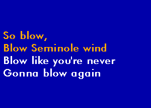 So blow,
Blow Seminole wind

Blow like you're never
Gonna blow again