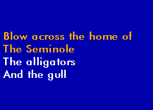 Blow across the home of
The Seminole

The alligators
And the gull