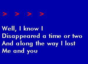 Well, I know I

Disappeared a time or two
And along the way I lost
Me and you