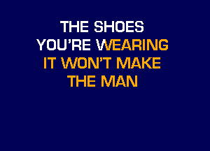 THE SHOES
YOU'RE WEARING
IT WON'T MAKE

THE MAN