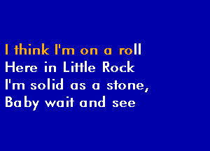 I think I'm on a roll
Here in Liiile Rock

I'm solid as a stone,
Ba by wait and see