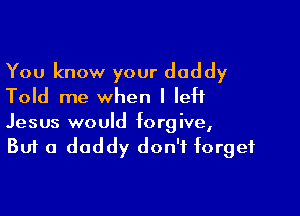 You know your daddy
Told me when I left

Jesus would forgive,
But a daddy don't forget