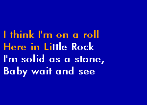 I think I'm on a roll
Here in Liiile Rock

I'm solid as a stone,
Ba by wait and see