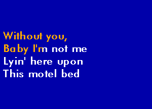 Without you,
Ba by I'm not me

Lyin' here open

This motel bed