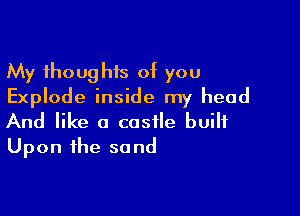 My thoug his of you
Explode inside my head

And like a castle built
Upon the sand