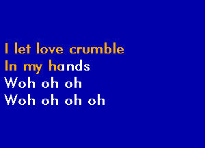I let love crumble
In my hands

Woh oh oh
Woh oh oh oh