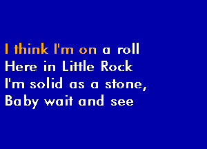 I think I'm on a roll
Here in Liiile Rock

I'm solid as a stone,
Ba by wait and see