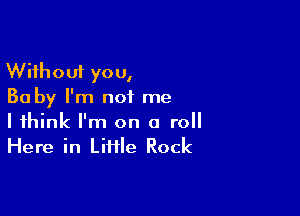 Without you,
Ba by I'm not me

I think I'm on a roll
Here in Liffle Rock