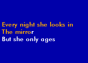Every night she looks in

The mirror
But she only ages