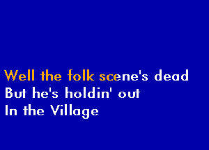 Well ihe folk scene's dead
But he's holdin' out
In the Village