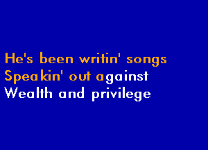 He's been writin' songs

Speakin' out against
Wealth and privilege