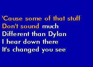 'Cause some 0t that stuff
Don't sound much

Ditterent than Dylan
I hear down there
Ith changed you see