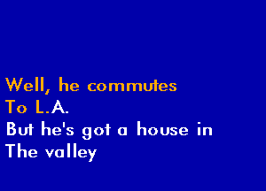 Well, he commu1es

To LA.

But he's got a house in
The valley