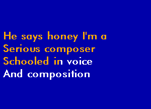 He says honey I'm 0
Serious composer

Schooled in voice
And composition