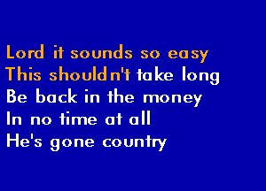 Lord it sounds so easy
This should n't take long

Be back in the money
In no time of all
He's gone country