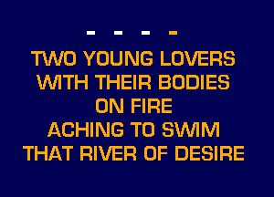 TWO YOUNG LOVERS
WITH THEIR BODIES
ON FIRE
ACHING T0 SUVIM
THAT RIVER 0F DESIRE