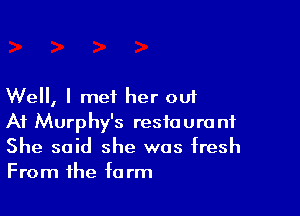 Well, I met her out

At Murphy's restaurant
She said she was fresh
From the farm