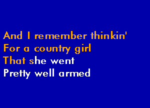 And I remember thinkin'
For a country girl

That she went
PreHy well armed