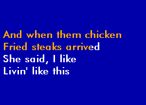 And when 1hem chicken
Fried steaks arrived

She said, I like
Livin' like this