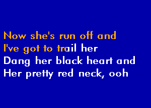 Now she's run off and
I've got to irail her

Dang her black heart and
Her preHy red neck, ooh