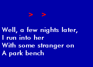 Well, a few nights later,

I run into her
With some stranger on

A park bench