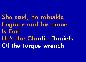 She said, he rebuilds

Engines and his name

Is Ea rl

He's the Charlie Daniels
Of the torque wrench