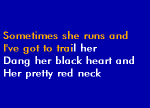 Someiimes she runs and
I've got to irail her

Dang her black heart and
Her preHy red neck