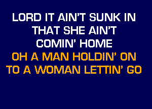 LORD IT AIN'T SUNK IN
THAT SHE AIN'T
COMIM HOME
0H A MAN HOLDIN' ON
TO A WOMAN LETI'IN' GO