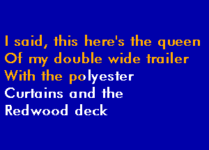 I said, his here's 1he queen
Of my double wide irailer
Wiih 1he polyester

Curtains and he

Redwood deck