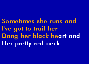 Someiimes she runs and
I've got to irail her

Dang her black heart and
Her preHy red neck