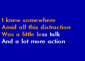 I knew somewhere
Amid all this distraction

Was a little less talk
And a lot more action