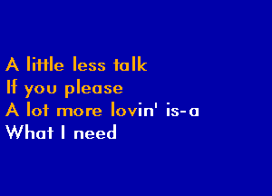 A lime less folk
If you please

A lot more lovin' is-a

What I need