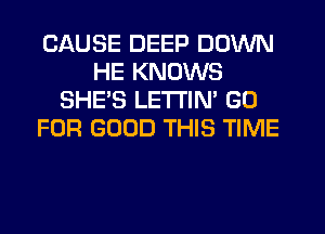 CAUSE DEEP DOWN
HE KNOWS
SHE'S LETI'IN' GO
FOR GOOD THIS TIME