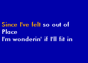 Since I've felt so out of

Place
I'm wonderin' if I'll fit in