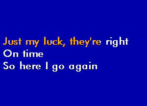 Just my luck, they're right

On time
So here I go again