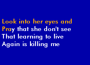 Look into her eyes and
Pray that she don't see

That learning to live
Again is killing me