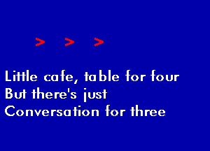 LiHle cafe, table for four
But there's iusi
Conversation for three