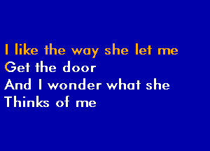 I like the way she let me
Get the door

And I wonder what she
Thinks of me