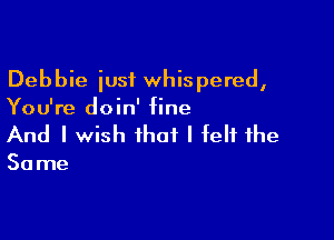 Debbie just whispered,
You're doin' tine

And I wish that I felt the

30 me