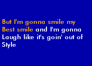 But I'm gonna smile my
Best smile and I'm gonna
Laugh like ifs goin' out of
Siyle