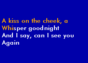 A kiss on the cheek, a
Whisper goodnight

And I say, can I see you
Again