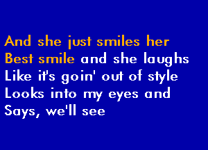 And she iusf smiles her
Best smile and she laughs
Like ifs goin' out of siyle
Looks into my eyes and
Says, we'll see