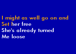 I might as well go on and
Set her free

She's already turned
Me loose