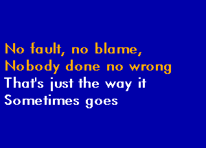 No fault, no blame,
Nobody done no wrong

Thofs iust the way it
Sometimes goes