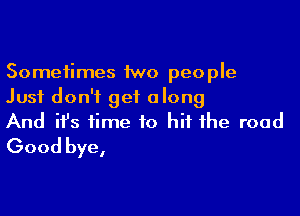 Sometimes 1wo people
Just don't get along

And ifs time to hit the road
Good bye,