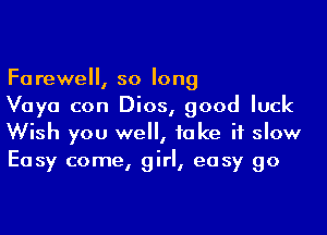 Farewell, so long

Vaya con Dios, good luck
Wish you we, take it slow
Easy come, girl, easy go